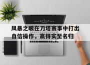 九游娱乐官方平台-包含风暴之眼在刀塔赛事中打出自信操作，赢得实至名归的词条