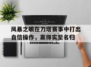 九游娱乐官方平台-包含风暴之眼在刀塔赛事中打出自信操作，赢得实至名归的词条