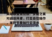 九游体育官网-英雄联盟焦点战：梦魇之翼对战逐风者，打出自信操作，掌控节奏如行云流水