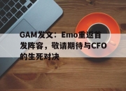 九游体育网页版-GAM发文：Emo重返首发阵容，敬请期待与CFO的生死对决的简单介绍