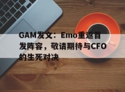 九游体育网页版-GAM发文：Emo重返首发阵容，敬请期待与CFO的生死对决的简单介绍