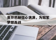 九游体育-奥芬巴赫信心满满，为冠军梦想而战