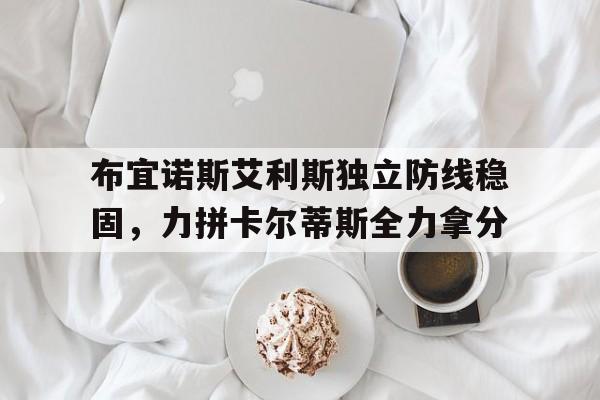 布宜诺斯艾利斯独立防线稳固，力拼卡尔蒂斯全力拿分