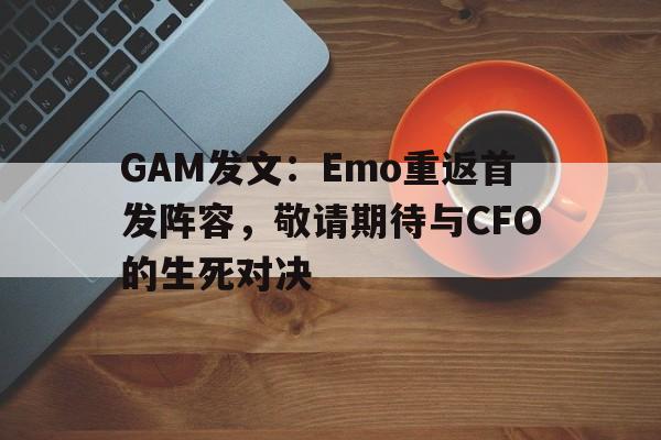 GAM发文：Emo重返首发阵容，敬请期待与CFO的生死对决的简单介绍